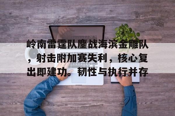 岭南雷霆队鏖战海滨金雕队，射击附加赛失利，核心复出即建功。韧性与执行并存的简单介绍
