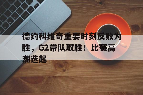 九游平台-包含德约科维奇重要时刻反败为胜，G2带队取胜！比赛高潮迭起的词条