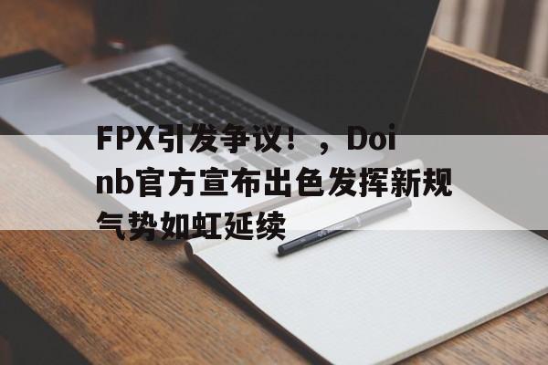 九游app官网版-关于FPX引发争议！，Doinb官方宣布出色发挥新规气势如虹延续的信息