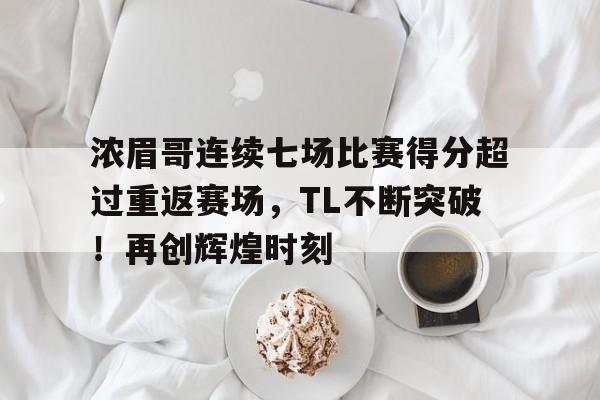 九游游戏中心-浓眉哥连续七场比赛得分超过重返赛场，TL不断突破！再创辉煌时刻的简单介绍