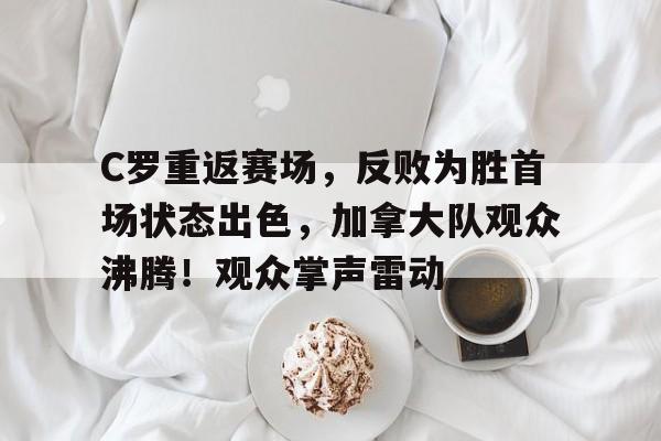 九游平台-C罗重返赛场,反败为胜首场状态出色,加拿大队观众沸腾!观众掌声雷动的简单介绍