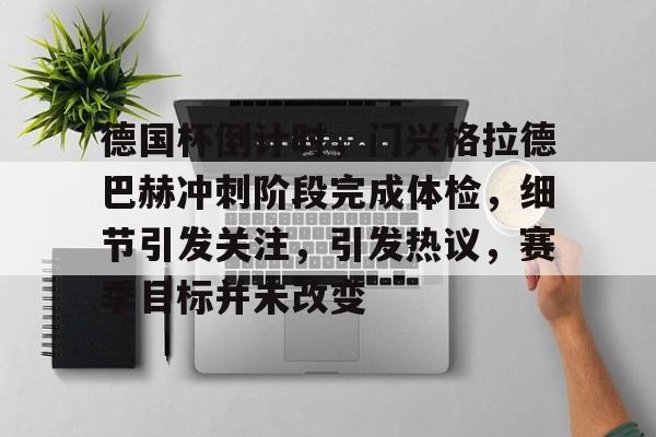 九游app官网版-关于德国杯倒计时，门兴格拉德巴赫冲刺阶段完成体检，细节引发关注，引发热议，赛季目标并未改变的信息