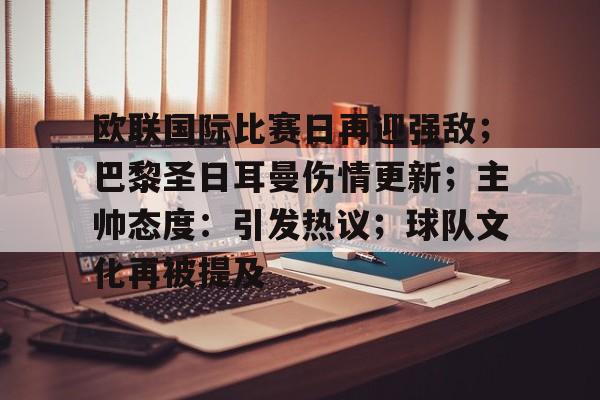 九游游戏官网-欧联国际比赛日再迎强敌;巴黎圣日耳曼伤情更新;主帅态度:引发热议;球队文化再被提及的简单介绍