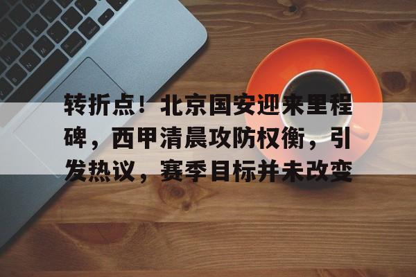 转折点!北京国安迎来里程碑,西甲清晨攻防权衡,引发热议,赛季目标并未改变的简单介绍 转折点!北京国安迎来里程碑,西甲清晨攻防权衡,引发热议,赛季目标并未改变的简单介绍